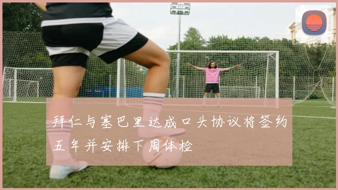 拜仁与塞巴里达成口头协议将签约五年并安排下周体检