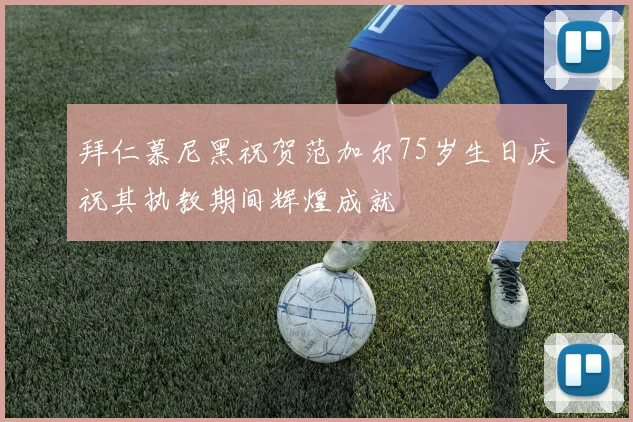 拜仁慕尼黑祝贺范加尔75岁生日庆祝其执教期间辉煌成就